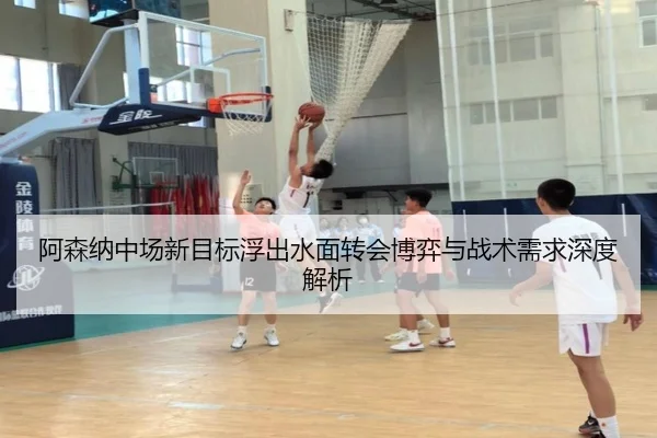 阿森纳中场新目标浮出水面转会博弈与战术需求深度解析